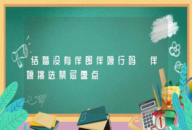 结婚没有伴郎伴娘行吗 伴娘挑选禁忌盘点